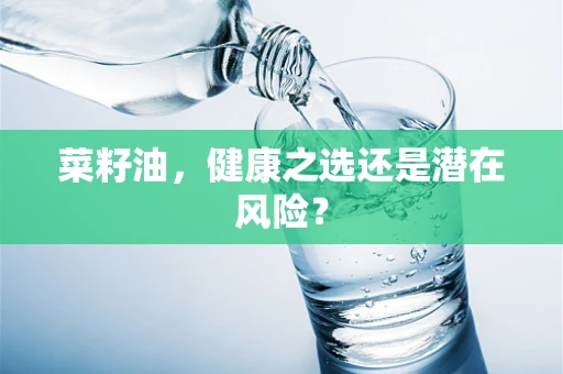 菜籽油，健康之选还是潜在风险？
