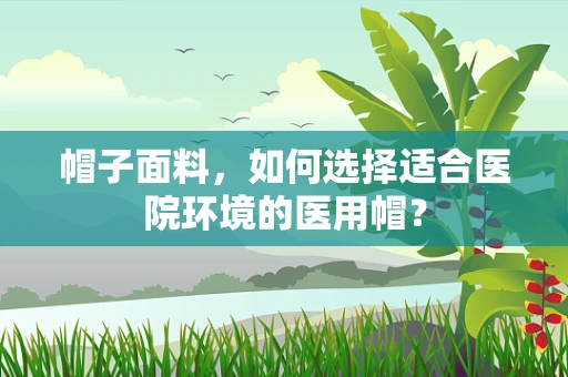 帽子面料，如何选择适合医院环境的医用帽？