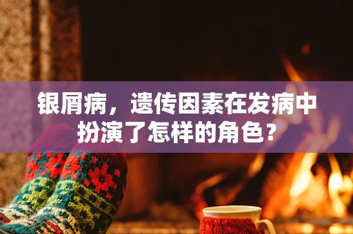 银屑病，遗传因素在发病中扮演了怎样的角色？