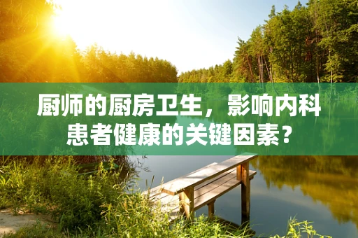 厨师的厨房卫生，影响内科患者健康的关键因素？