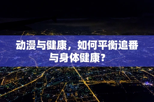 动漫与健康，如何平衡追番与身体健康？