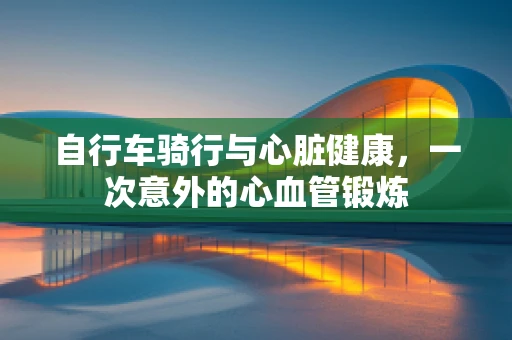 自行车骑行与心脏健康，一次意外的心血管锻炼