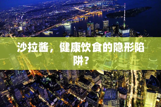 沙拉酱，健康饮食的隐形陷阱？