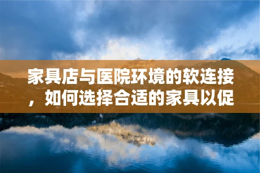 家具店与医院环境的软连接，如何选择合适的家具以促进患者康复？