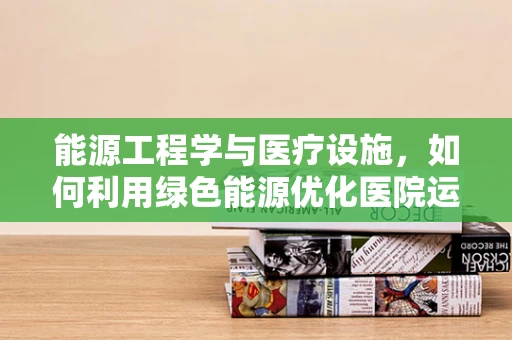 能源工程学与医疗设施，如何利用绿色能源优化医院运营？