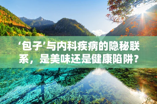 ‘包子’与内科疾病的隐秘联系，是美味还是健康陷阱？