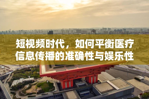 短视频时代，如何平衡医疗信息传播的准确性与娱乐性？