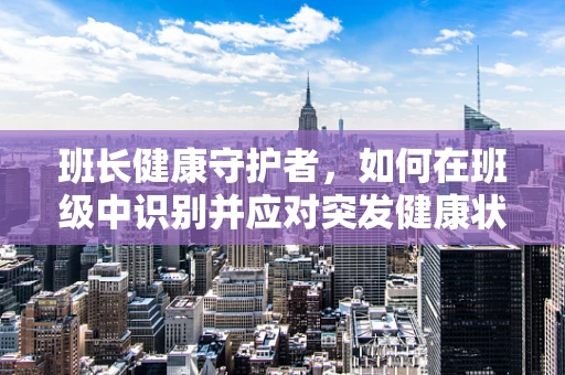 班长健康守护者，如何在班级中识别并应对突发健康状况？
