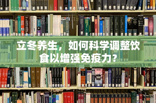 立冬养生，如何科学调整饮食以增强免疫力？