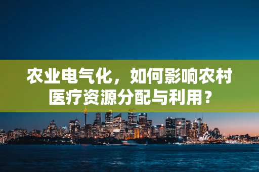 农业电气化，如何影响农村医疗资源分配与利用？