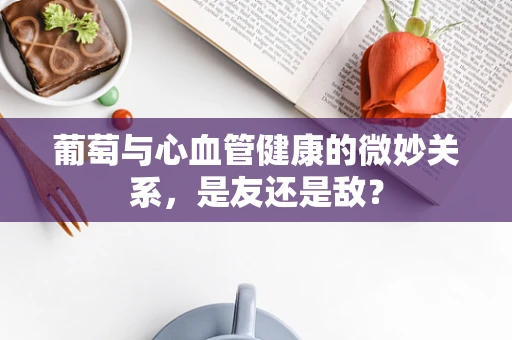 葡萄与心血管健康的微妙关系，是友还是敌？