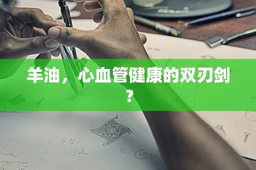 羊油，心血管健康的双刃剑？