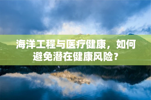 海洋工程与医疗健康，如何避免潜在健康风险？