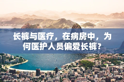 长裤与医疗，在病房中，为何医护人员偏爱长裤？