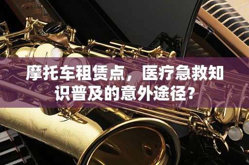 摩托车租赁点，医疗急救知识普及的意外途径？