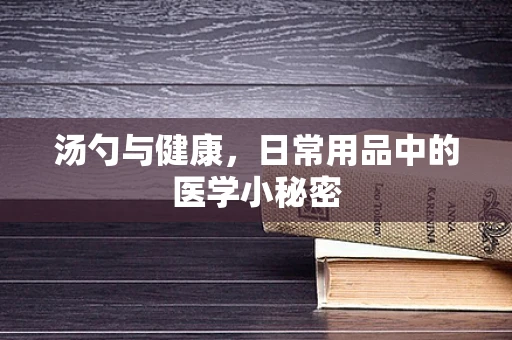 汤勺与健康，日常用品中的医学小秘密