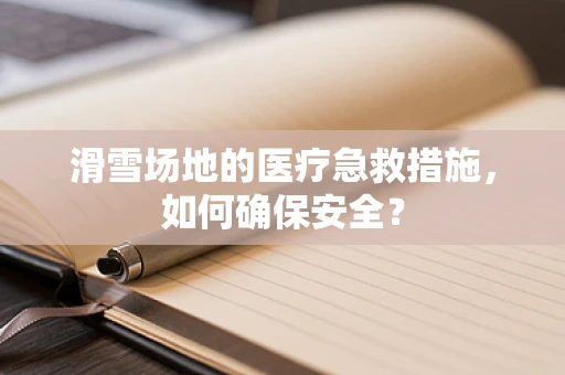 滑雪场地的医疗急救措施，如何确保安全？