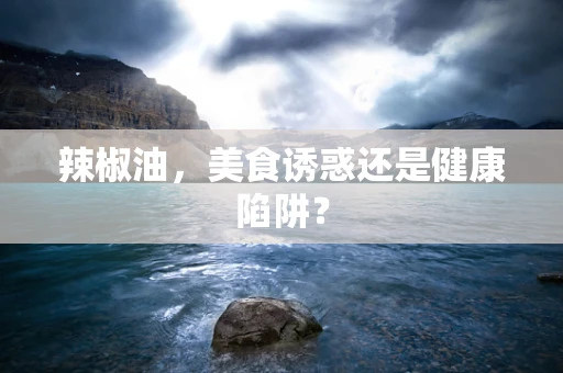 辣椒油，美食诱惑还是健康陷阱？