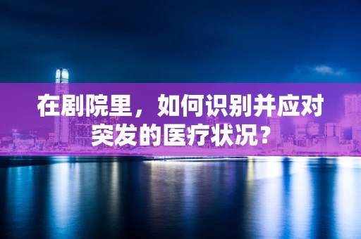 在剧院里，如何识别并应对突发的医疗状况？