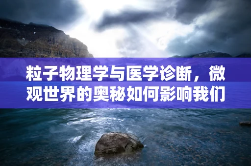 粒子物理学与医学诊断，微观世界的奥秘如何影响我们的健康？