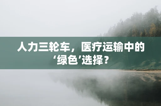 人力三轮车，医疗运输中的‘绿色’选择？