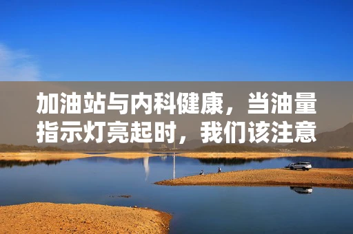 加油站与内科健康，当油量指示灯亮起时，我们该注意什么？
