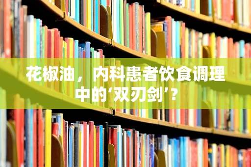 花椒油，内科患者饮食调理中的‘双刃剑’？