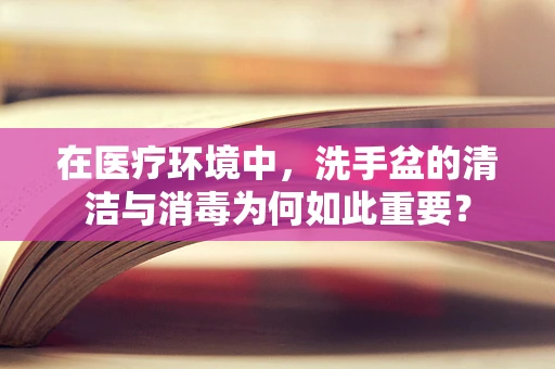 在医疗环境中，洗手盆的清洁与消毒为何如此重要？
