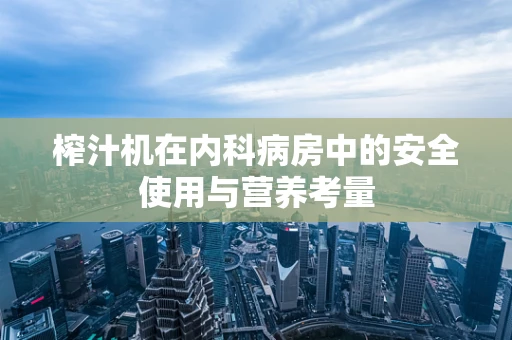 榨汁机在内科病房中的安全使用与营养考量