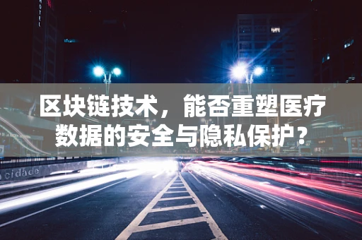 区块链技术，能否重塑医疗数据的安全与隐私保护？
