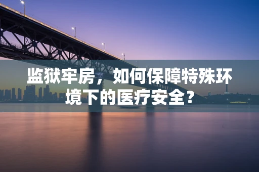 监狱牢房，如何保障特殊环境下的医疗安全？