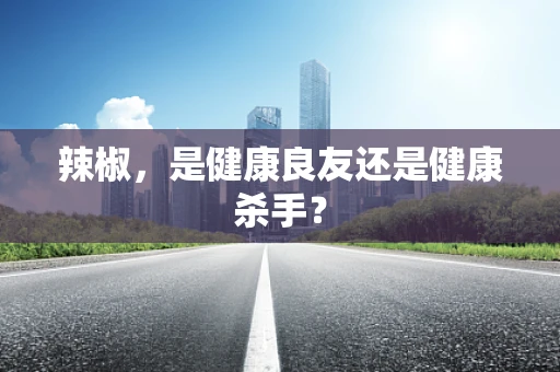 辣椒，是健康良友还是健康杀手？