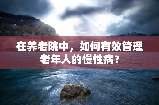 在养老院中，如何有效管理老年人的慢性病？