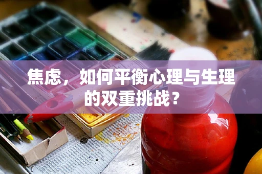 焦虑，如何平衡心理与生理的双重挑战？