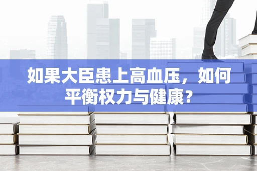如果大臣患上高血压，如何平衡权力与健康？
