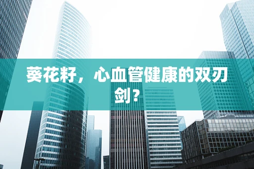 葵花籽，心血管健康的双刃剑？