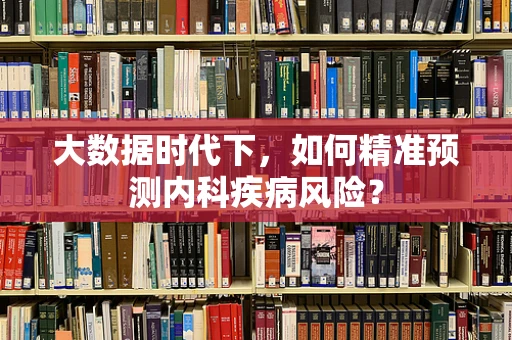 大数据时代下，如何精准预测内科疾病风险？