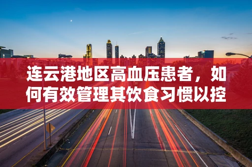 连云港地区高血压患者，如何有效管理其饮食习惯以控制病情？
