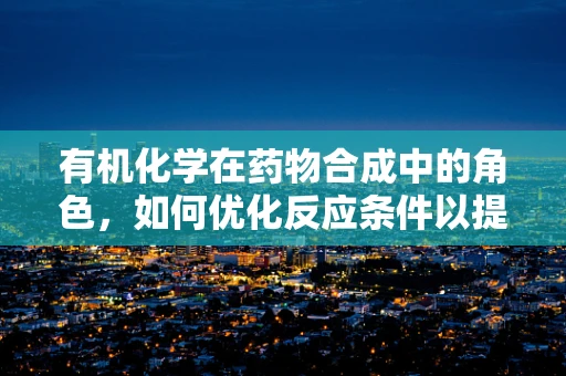 有机化学在药物合成中的角色，如何优化反应条件以提升效率？