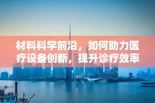 材料科学前沿，如何助力医疗设备创新，提升诊疗效率？