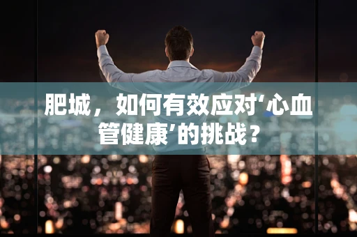 肥城，如何有效应对‘心血管健康’的挑战？