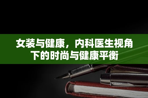 女装与健康，内科医生视角下的时尚与健康平衡