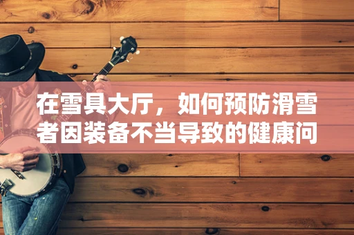 在雪具大厅，如何预防滑雪者因装备不当导致的健康问题？