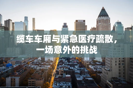缆车车厢与紧急医疗疏散，一场意外的挑战