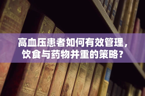 高血压患者如何有效管理，饮食与药物并重的策略？