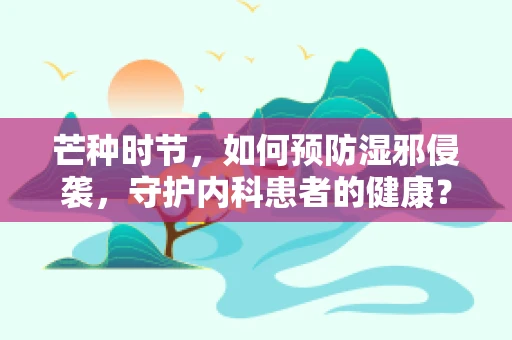 芒种时节，如何预防湿邪侵袭，守护内科患者的健康？