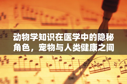 动物学知识在医学中的隐秘角色，宠物与人类健康之间的微妙联系