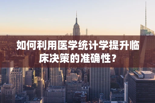 如何利用医学统计学提升临床决策的准确性？