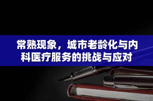 常熟现象，城市老龄化与内科医疗服务的挑战与应对