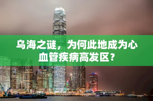 乌海之谜，为何此地成为心血管疾病高发区？